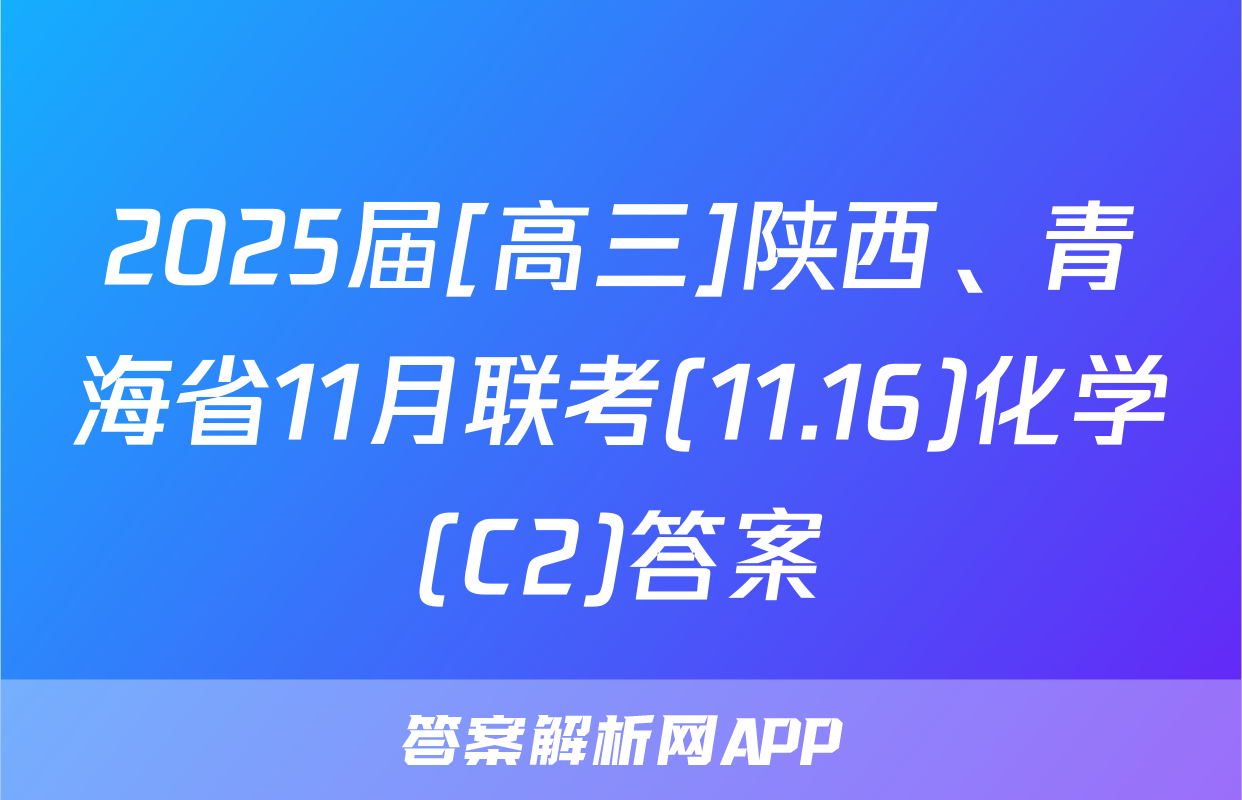2025届[高三]陕西、青海省11月联考(11.16)化学(C2)答案