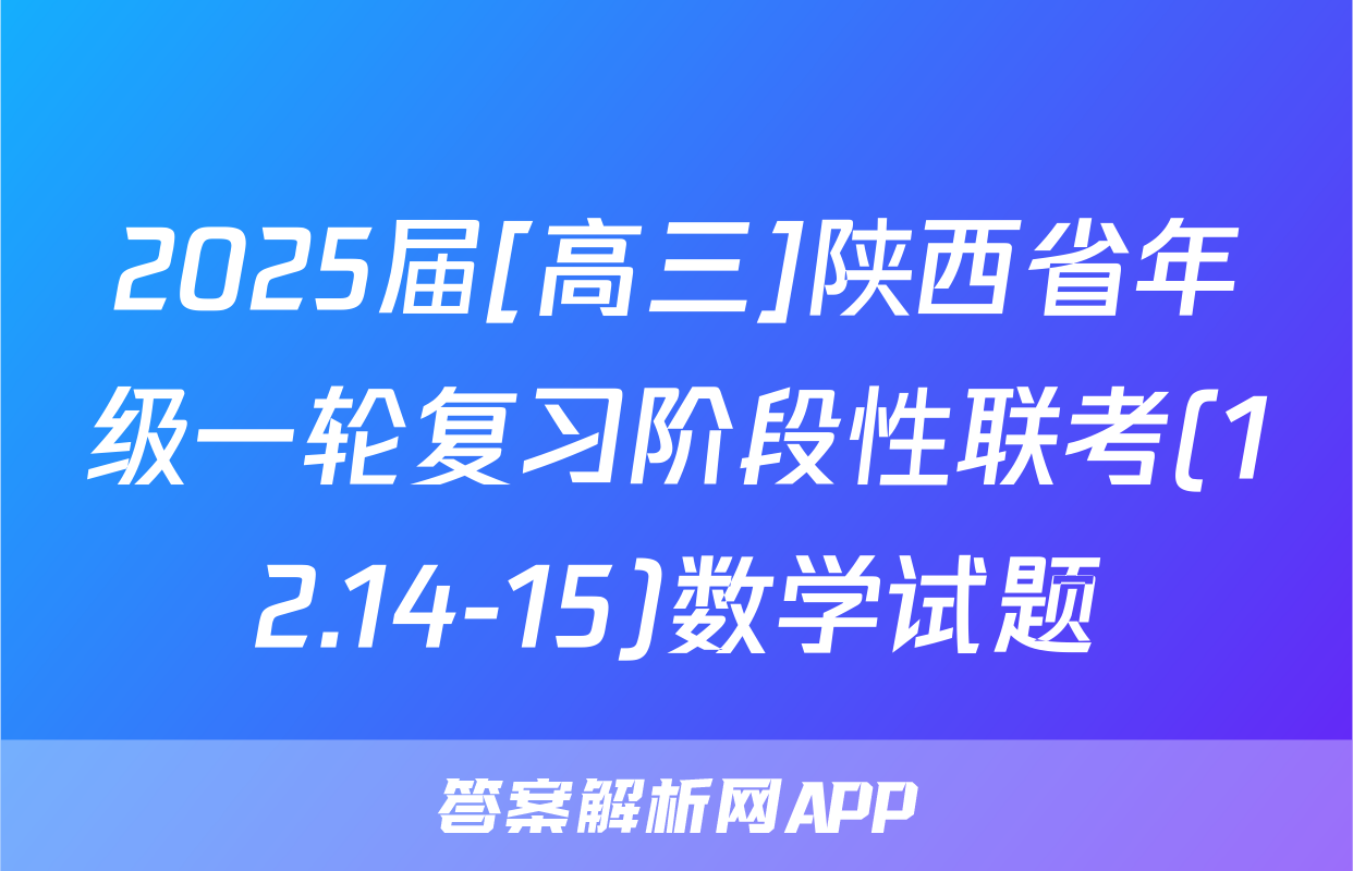 2025届[高三]陕西省年级一轮复习阶段性联考(12.14-15)数学试题