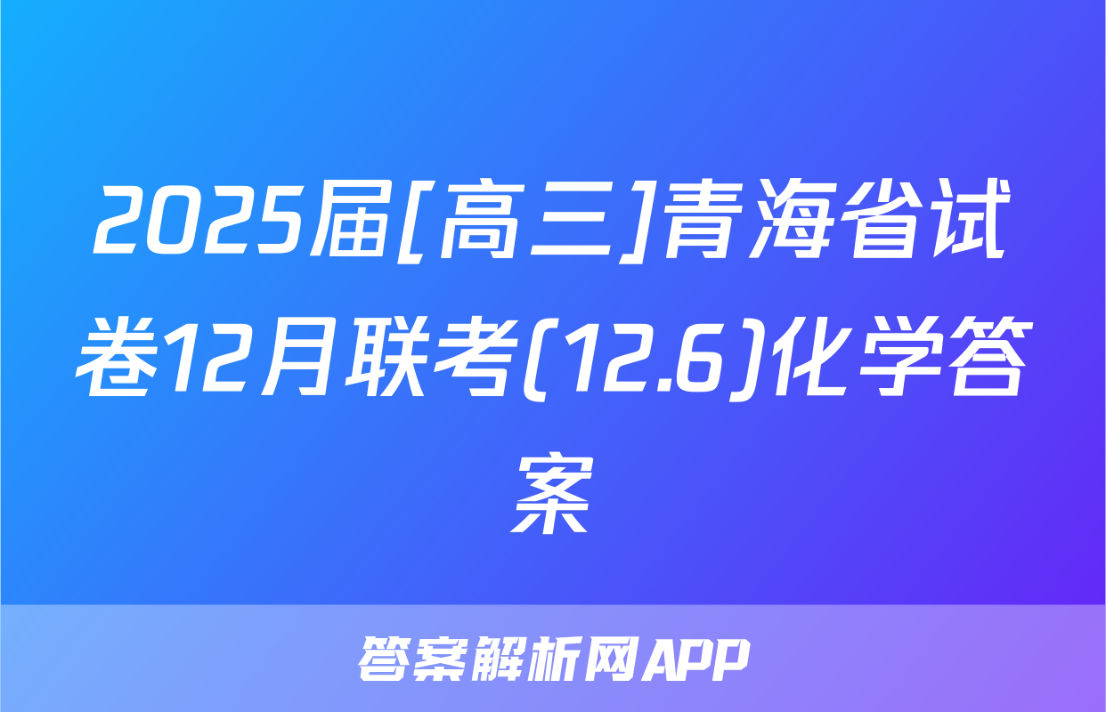 2025届[高三]青海省试卷12月联考(12.6)化学答案