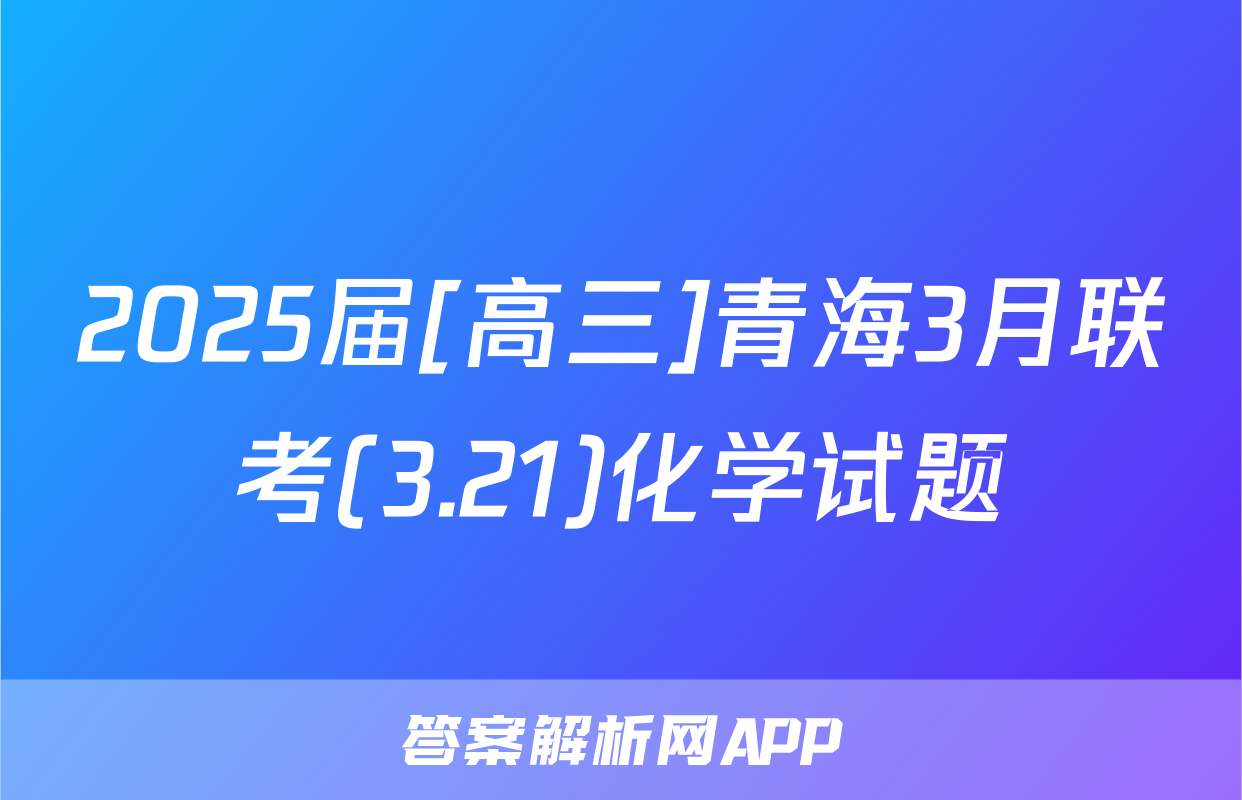 2025届[高三]青海3月联考(3.21)化学试题