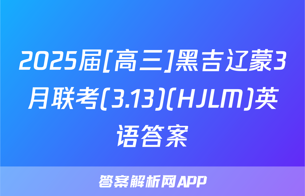 2025届[高三]黑吉辽蒙3月联考(3.13)(HJLM)英语答案