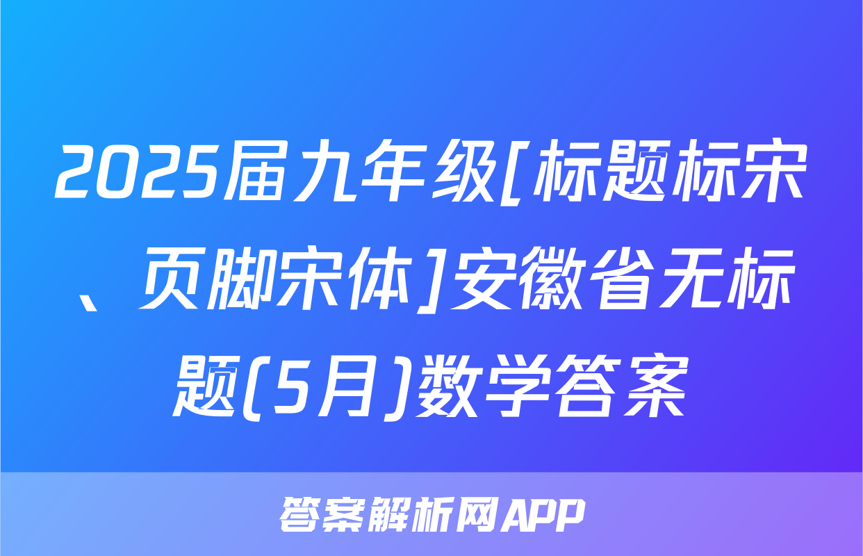 2025届九年级[标题标宋、页脚宋体]安徽省无标题(5月)数学答案
