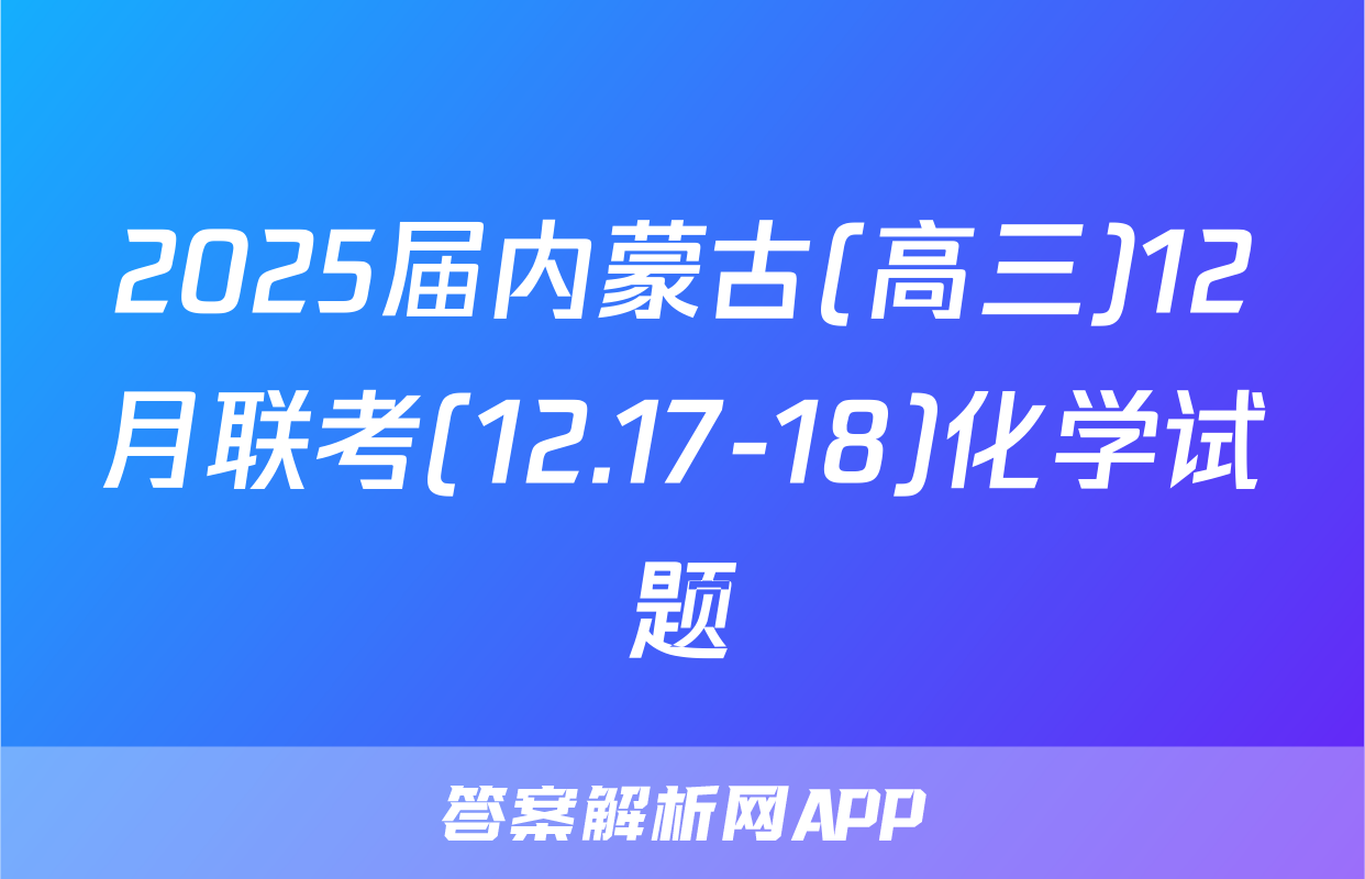 2025届内蒙古(高三)12月联考(12.17-18)化学试题