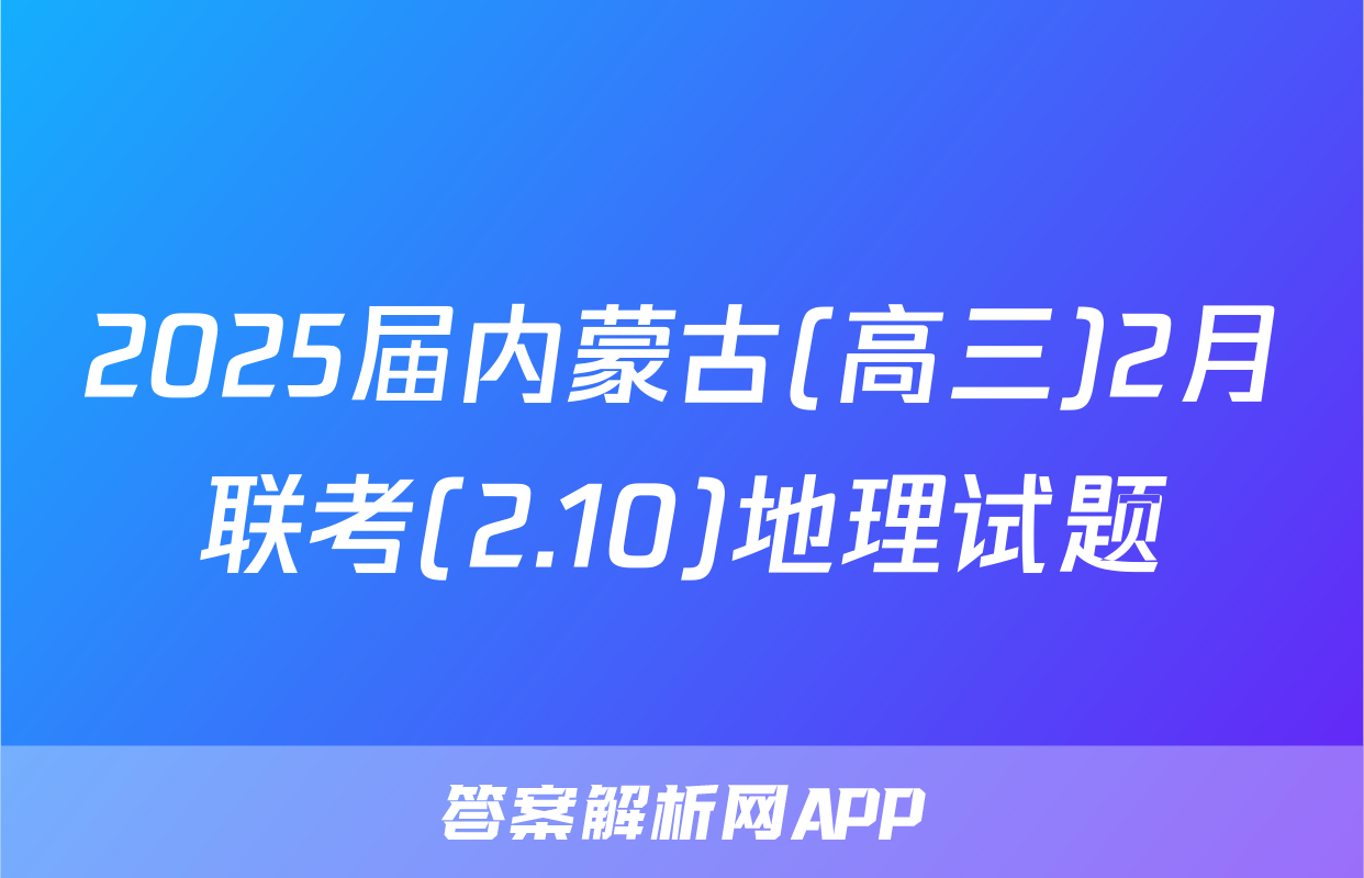 2025届内蒙古(高三)2月联考(2.10)地理试题