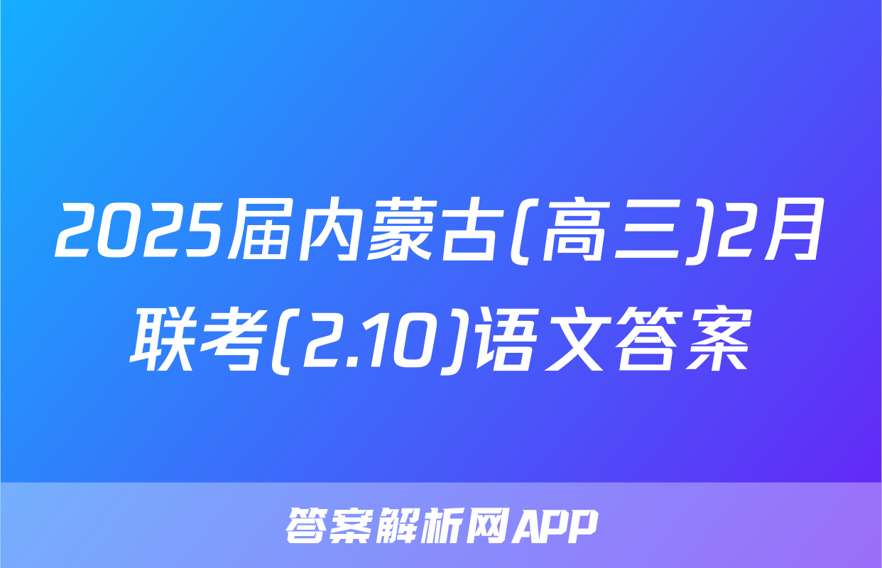 2025届内蒙古(高三)2月联考(2.10)语文答案