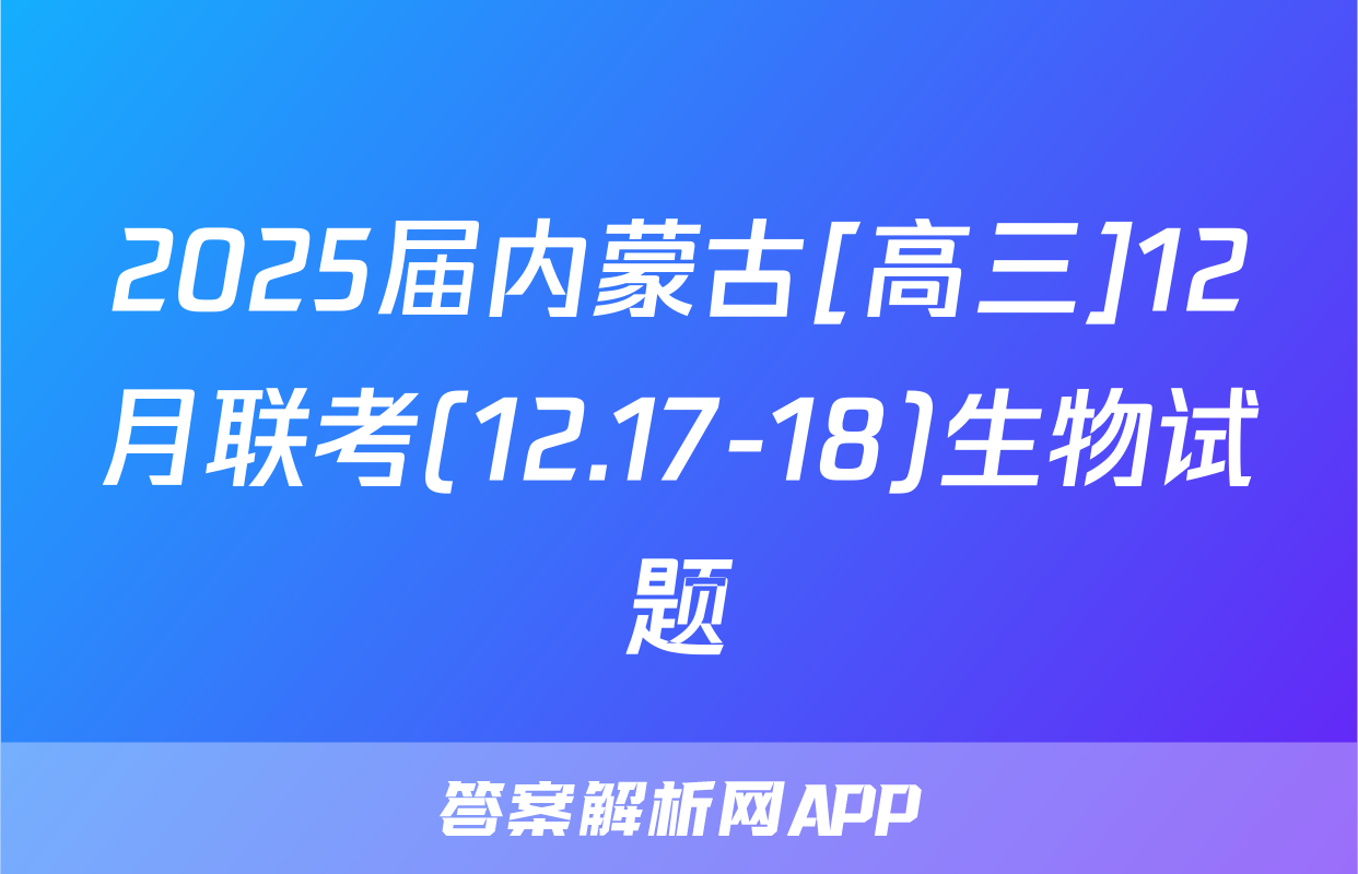 2025届内蒙古[高三]12月联考(12.17-18)生物试题