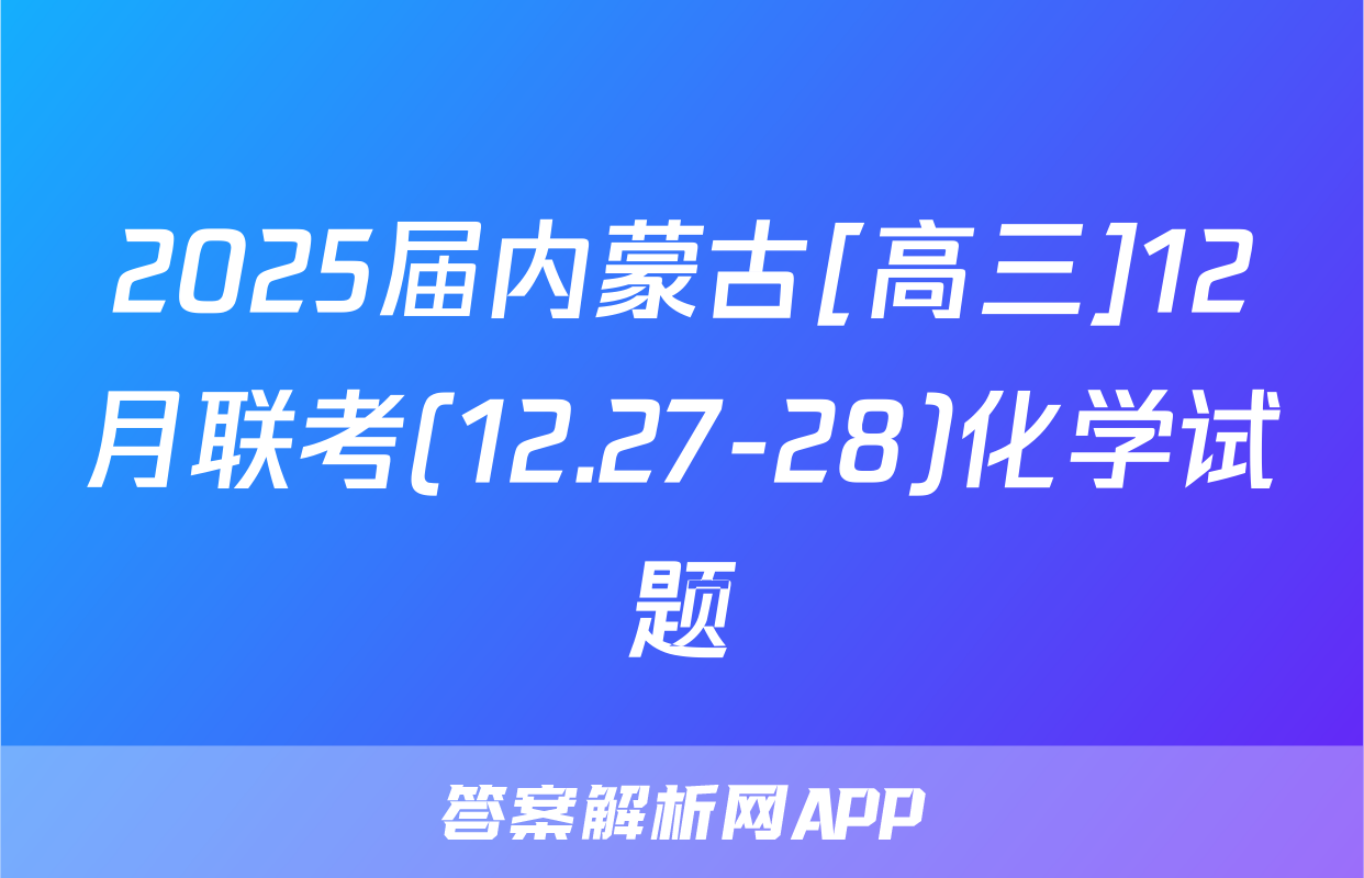 2025届内蒙古[高三]12月联考(12.27-28)化学试题