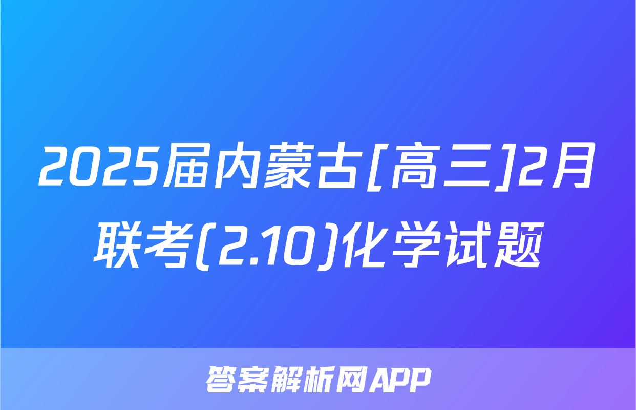 2025届内蒙古[高三]2月联考(2.10)化学试题