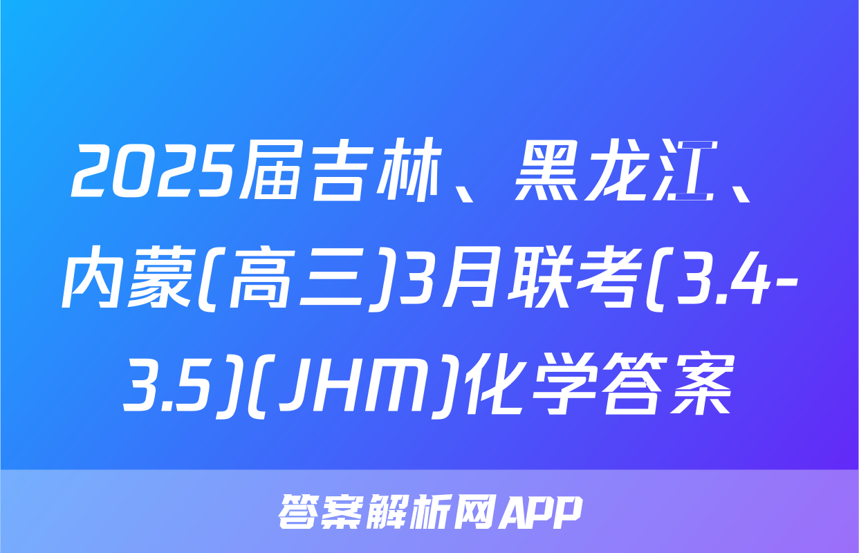 2025届吉林、黑龙江、内蒙(高三)3月联考(3.4-3.5)(JHM)化学答案
