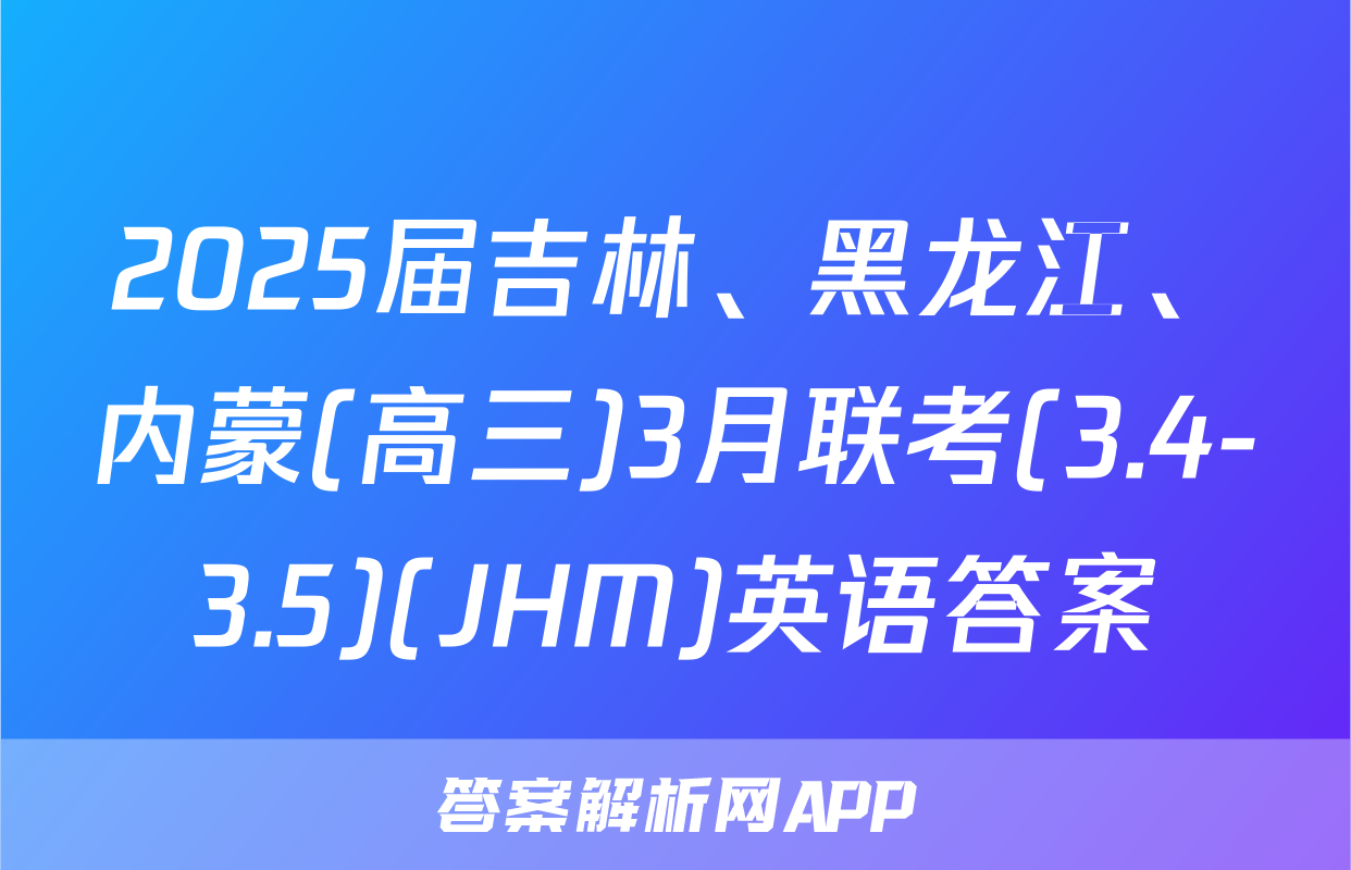 2025届吉林、黑龙江、内蒙(高三)3月联考(3.4-3.5)(JHM)英语答案