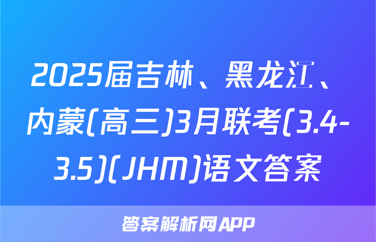 2025届吉林、黑龙江、内蒙(高三)3月联考(3.4-3.5)(JHM)语文答案