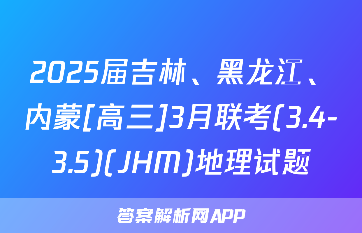 2025届吉林、黑龙江、内蒙[高三]3月联考(3.4-3.5)(JHM)地理试题