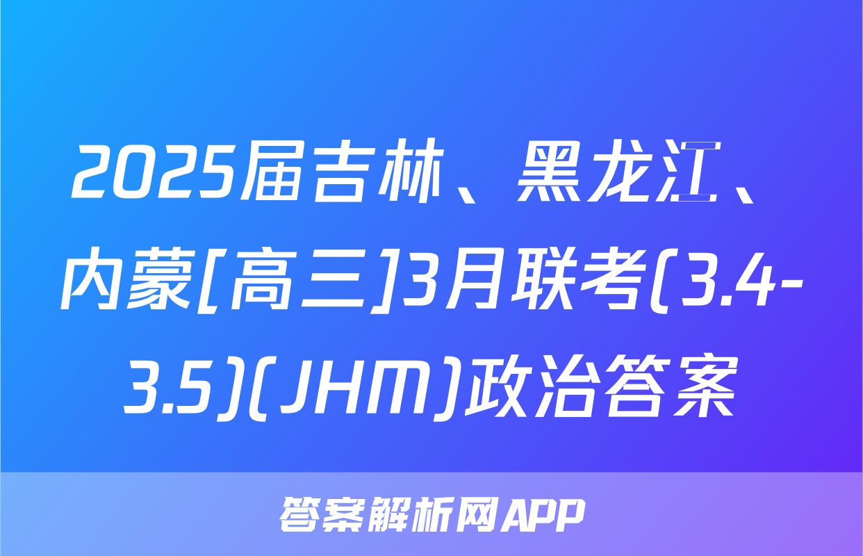 2025届吉林、黑龙江、内蒙[高三]3月联考(3.4-3.5)(JHM)政治答案