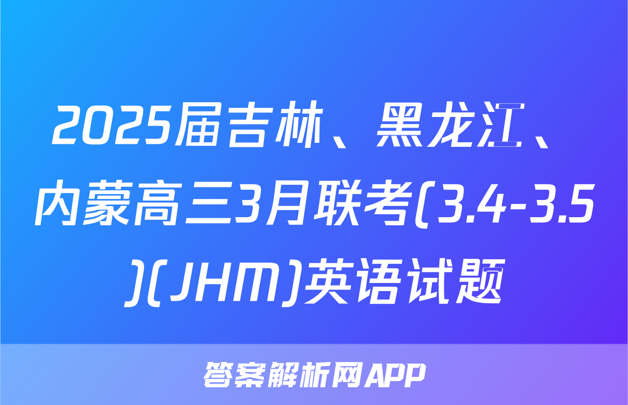 2025届吉林、黑龙江、内蒙高三3月联考(3.4-3.5)(JHM)英语试题