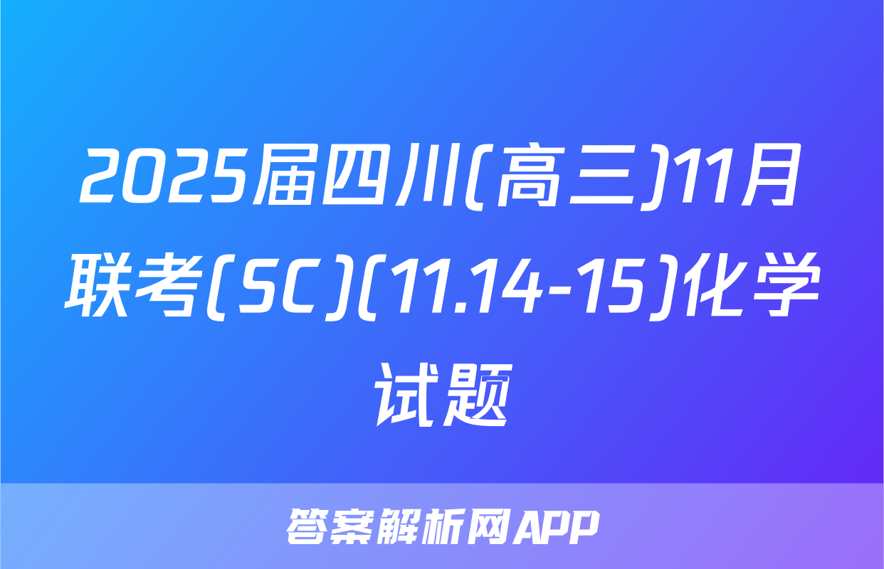 2025届四川(高三)11月联考(SC)(11.14-15)化学试题