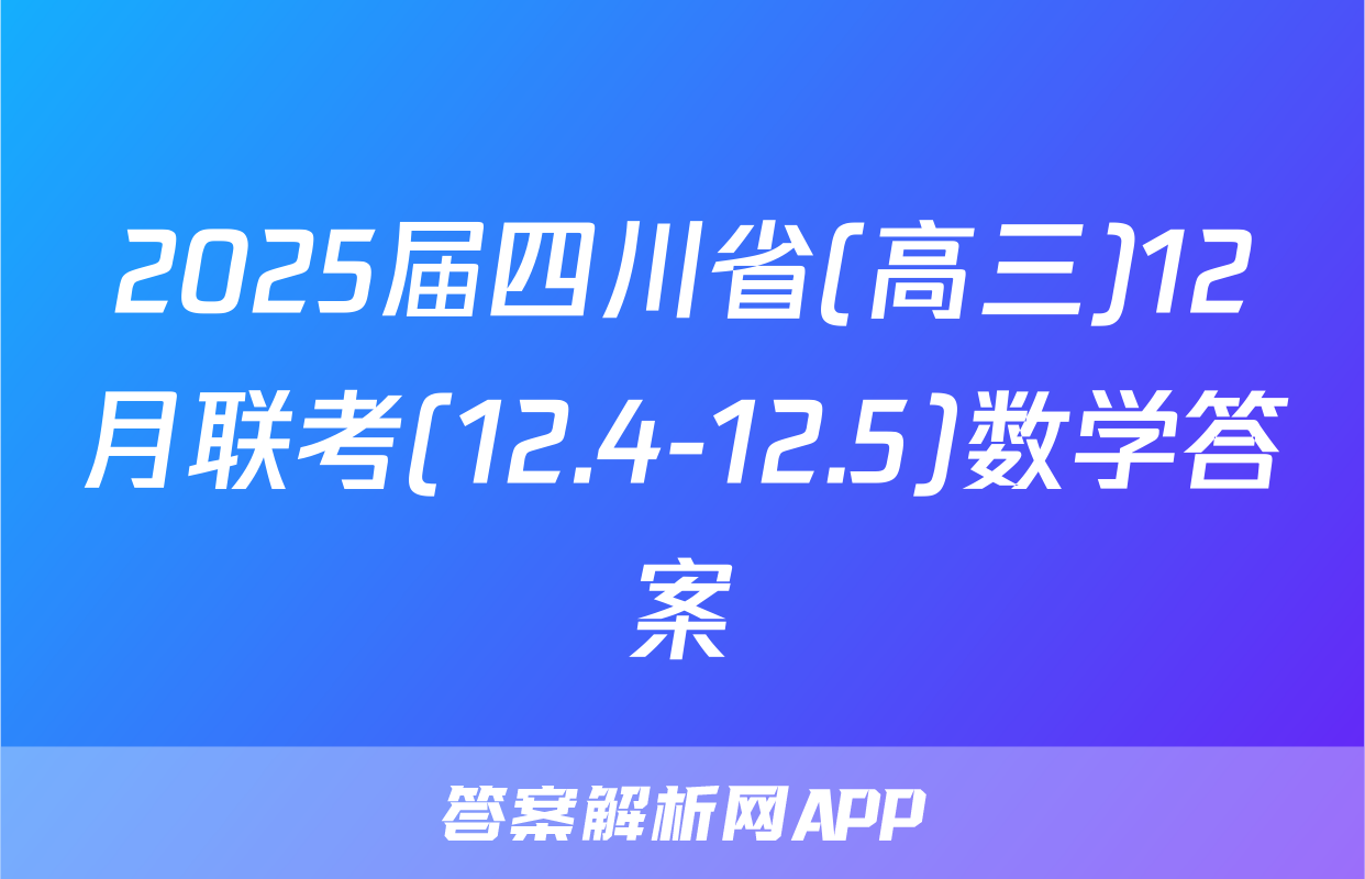 2025届四川省(高三)12月联考(12.4-12.5)数学答案