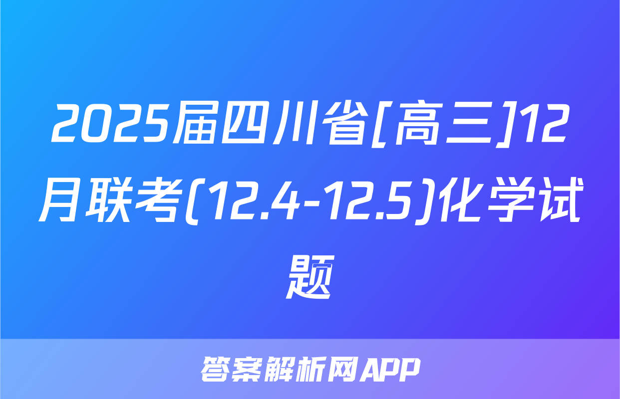 2025届四川省[高三]12月联考(12.4-12.5)化学试题