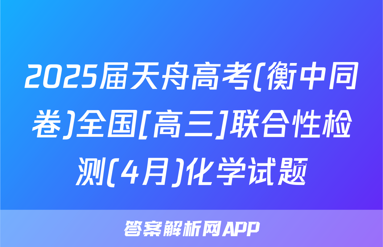 2025届天舟高考(衡中同卷)全国[高三]联合性检测(4月)化学试题