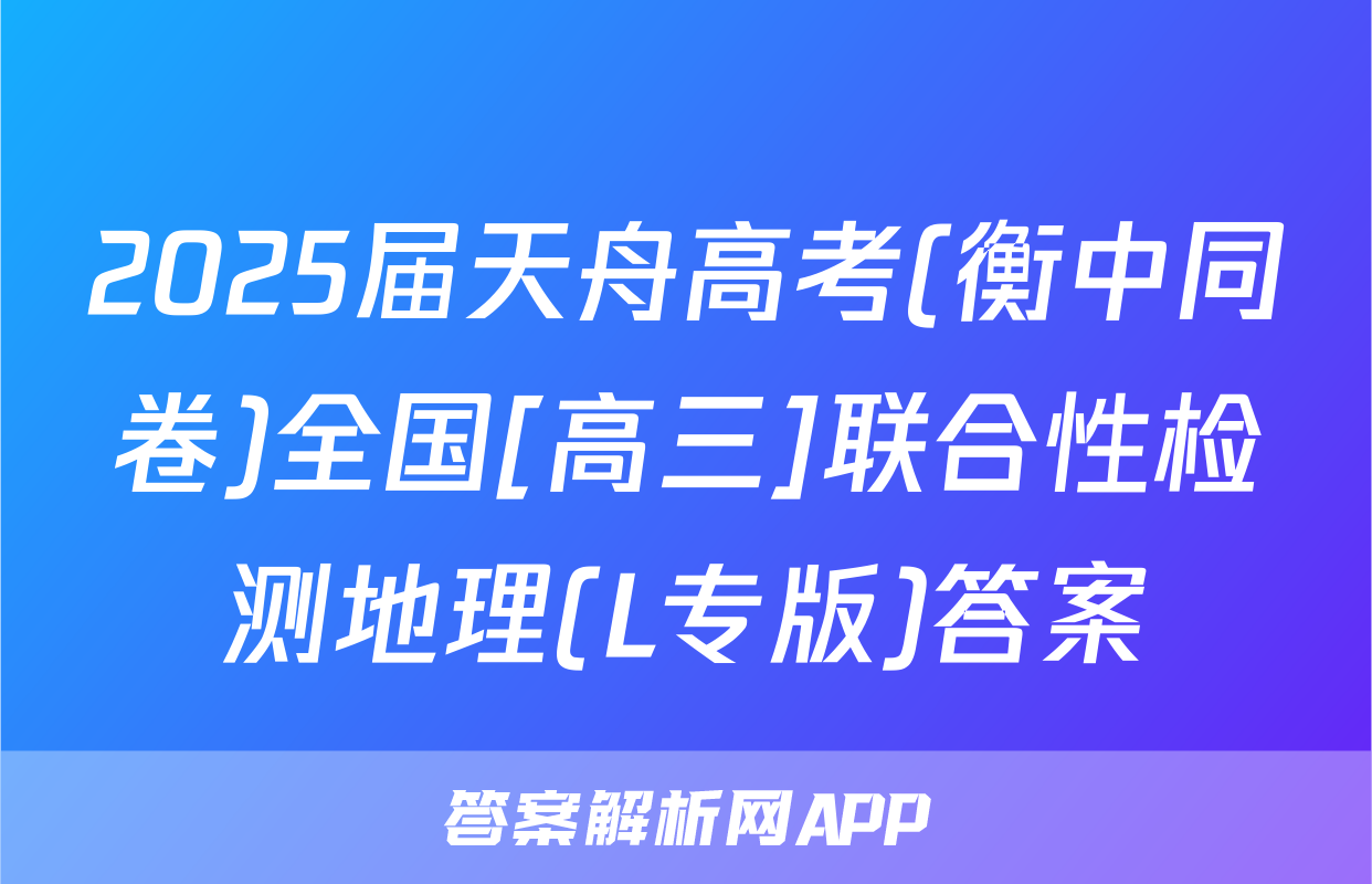 2025届天舟高考(衡中同卷)全国[高三]联合性检测地理(L专版)答案