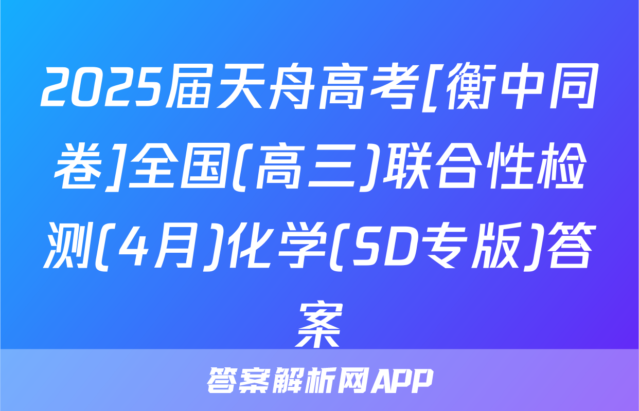 2025届天舟高考[衡中同卷]全国(高三)联合性检测(4月)化学(SD专版)答案