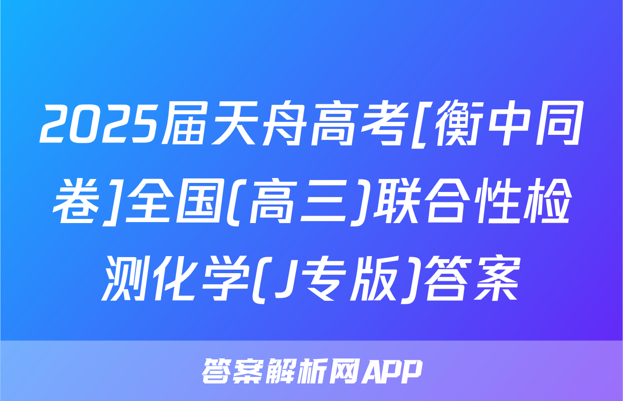 2025届天舟高考[衡中同卷]全国(高三)联合性检测化学(J专版)答案