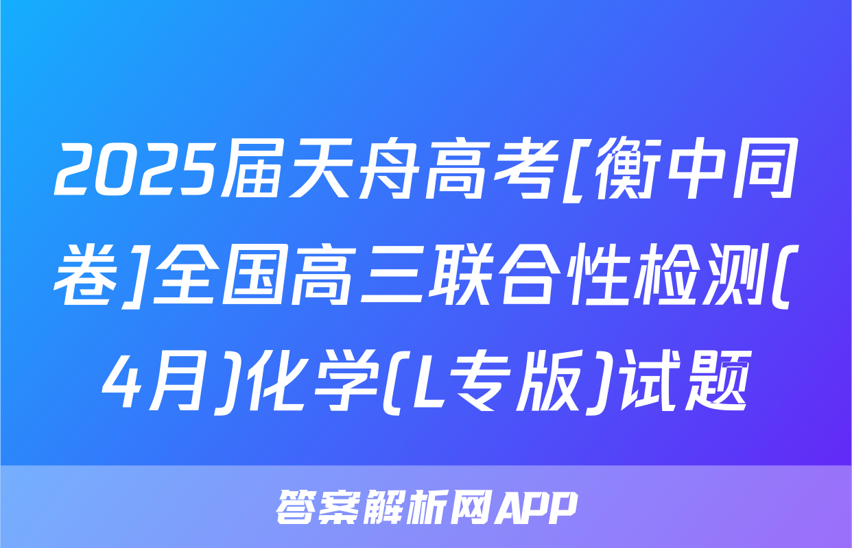2025届天舟高考[衡中同卷]全国高三联合性检测(4月)化学(L专版)试题