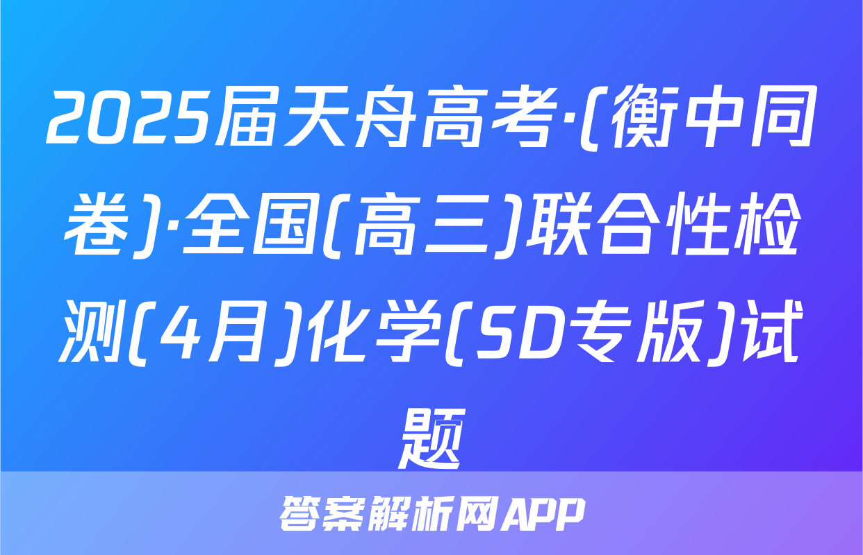 2025届天舟高考·(衡中同卷)·全国(高三)联合性检测(4月)化学(SD专版)试题