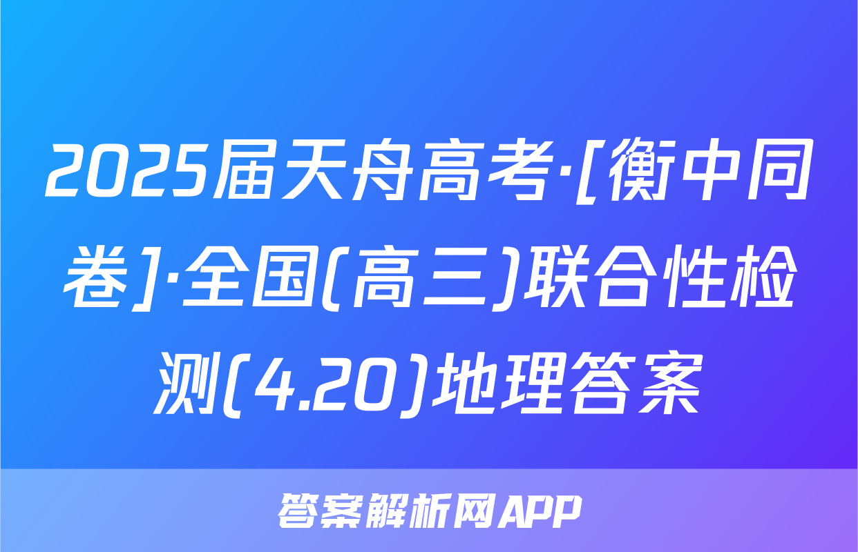 2025届天舟高考·[衡中同卷]·全国(高三)联合性检测(4.20)地理答案