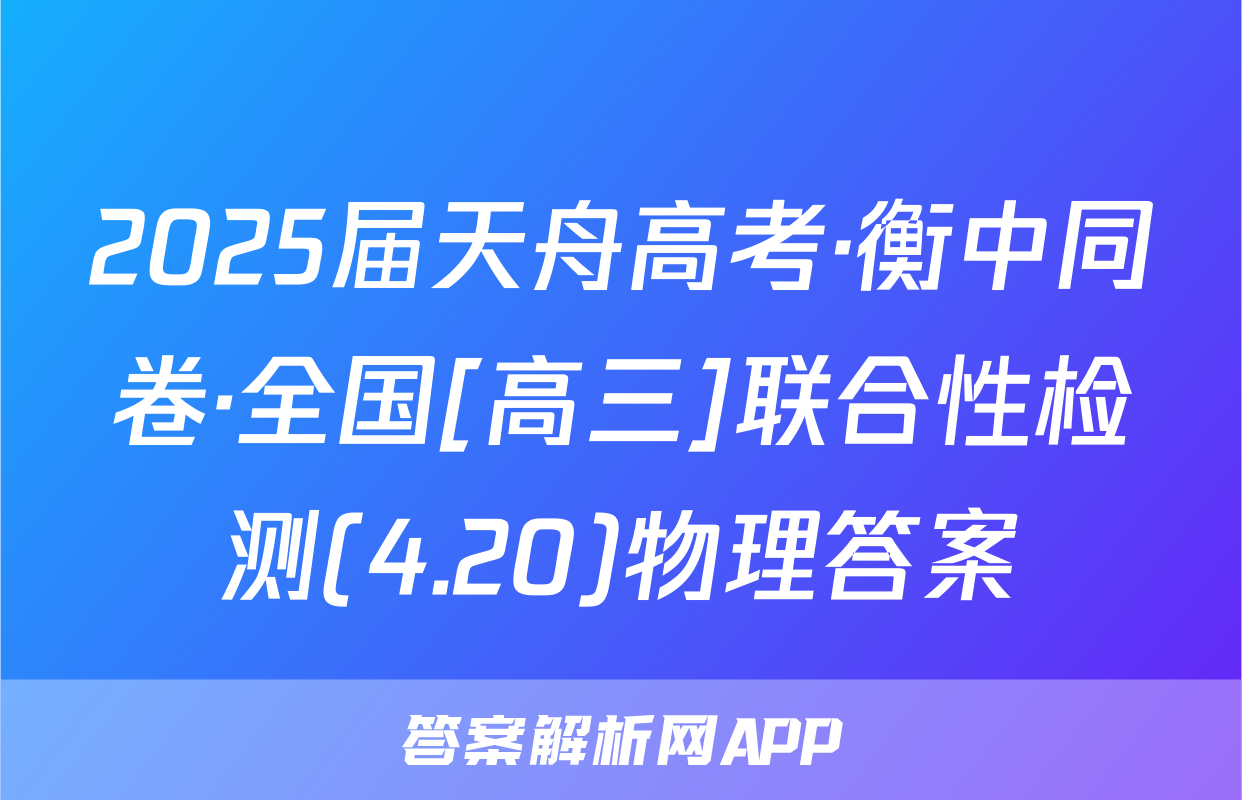 2025届天舟高考·衡中同卷·全国[高三]联合性检测(4.20)物理答案