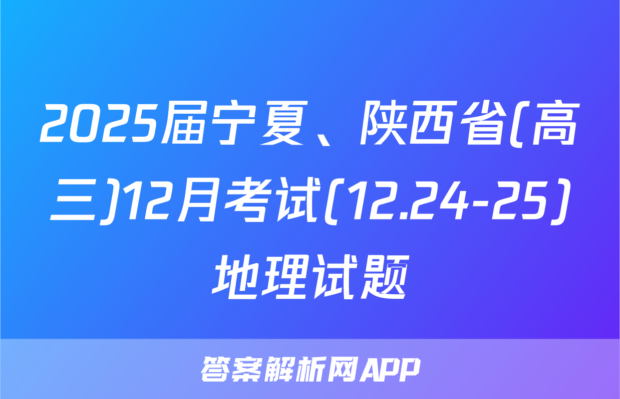 2025届宁夏、陕西省(高三)12月考试(12.24-25)地理试题