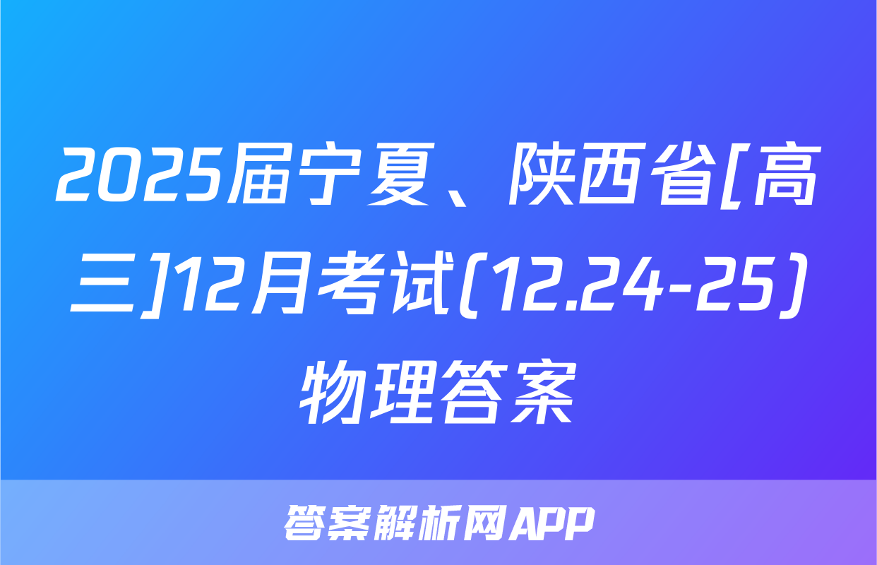 2025届宁夏、陕西省[高三]12月考试(12.24-25)物理答案