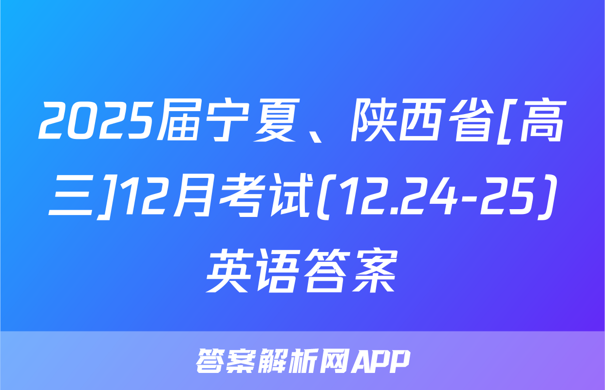2025届宁夏、陕西省[高三]12月考试(12.24-25)英语答案