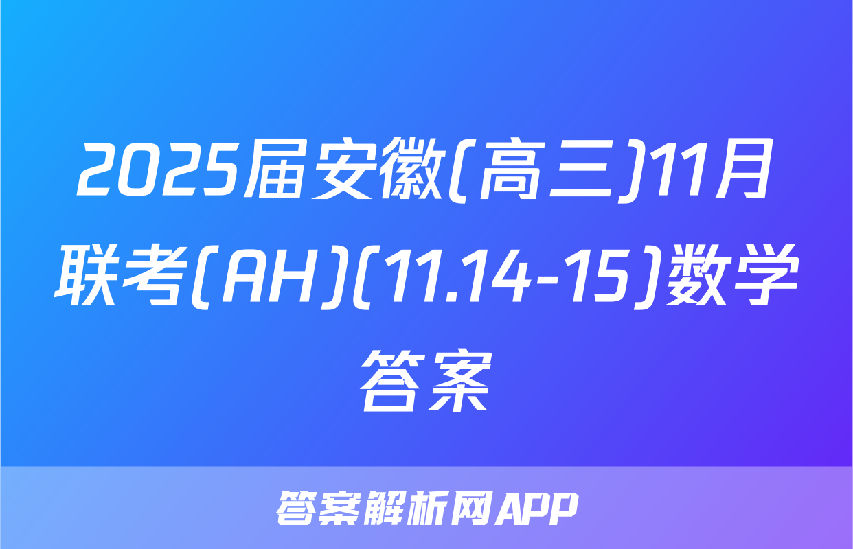 2025届安徽(高三)11月联考(AH)(11.14-15)数学答案
