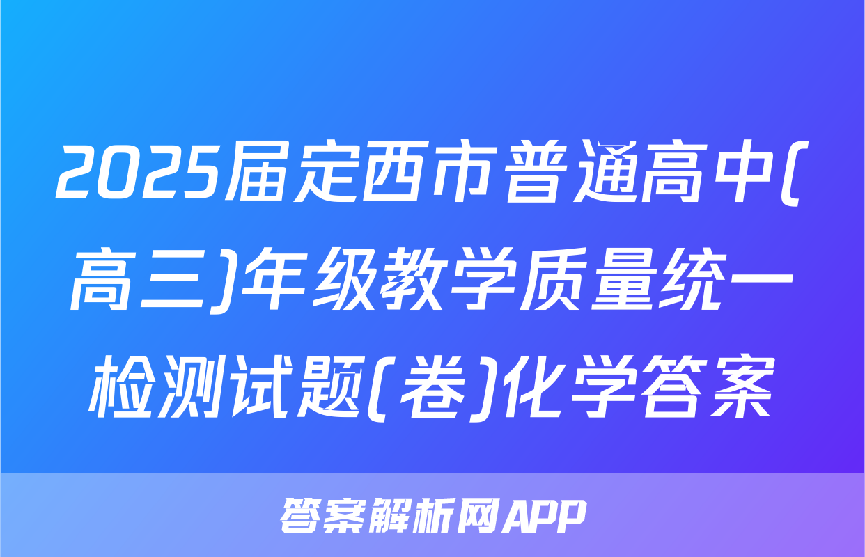 2025届定西市普通高中(高三)年级教学质量统一检测试题(卷)化学答案