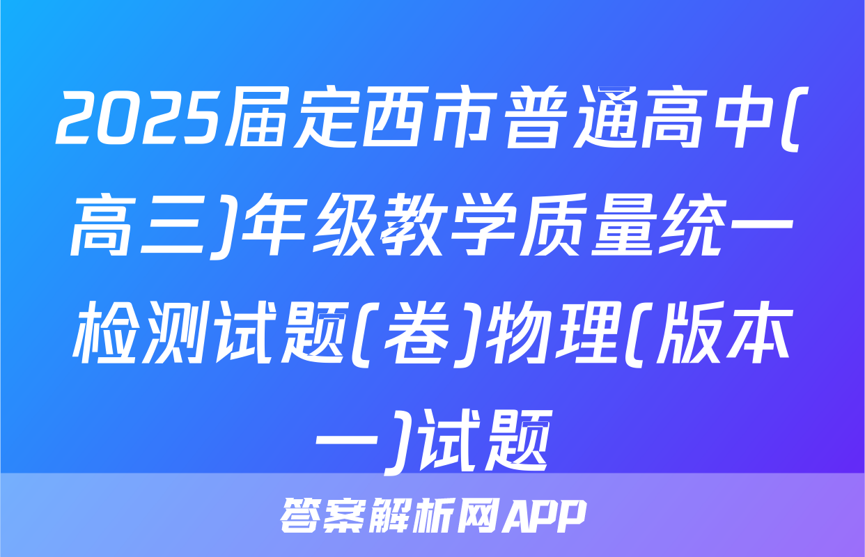 2025届定西市普通高中(高三)年级教学质量统一检测试题(卷)物理(版本一)试题