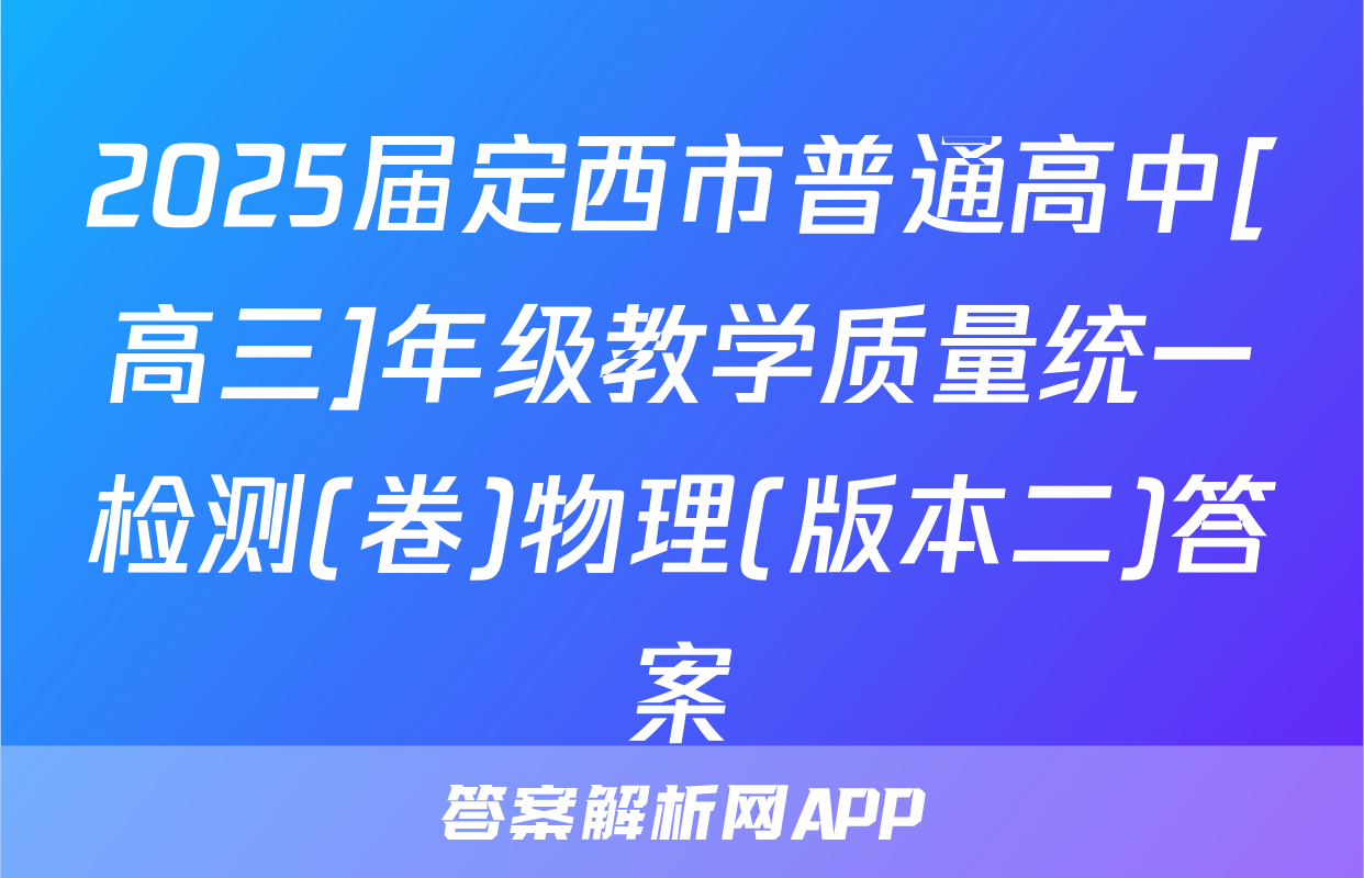 2025届定西市普通高中[高三]年级教学质量统一检测(卷)物理(版本二)答案