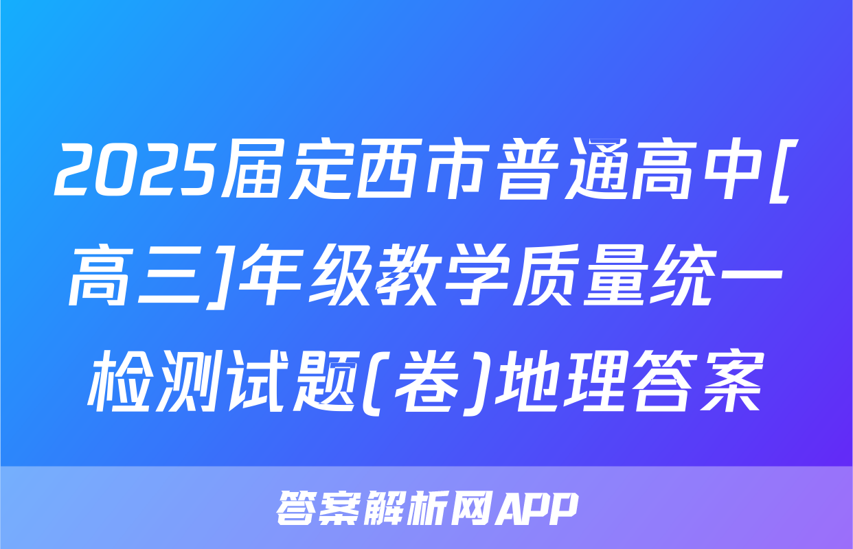 2025届定西市普通高中[高三]年级教学质量统一检测试题(卷)地理答案
