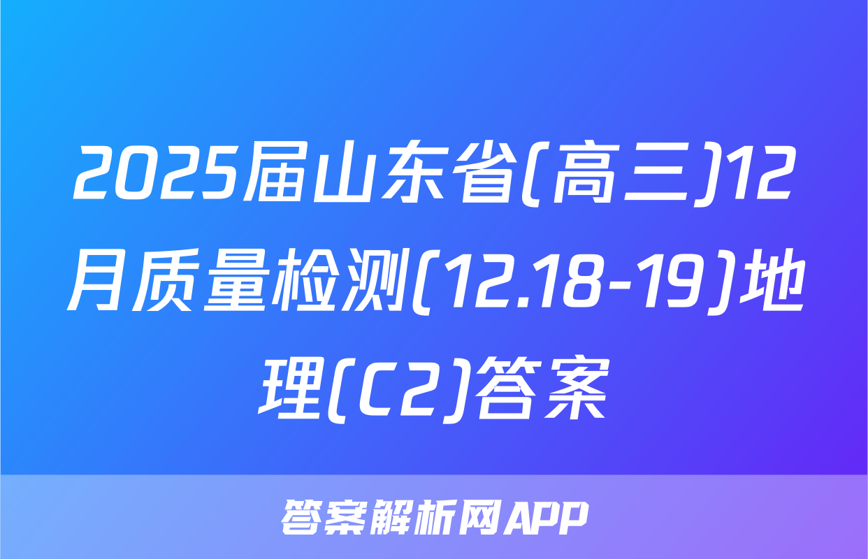 2025届山东省(高三)12月质量检测(12.18-19)地理(C2)答案