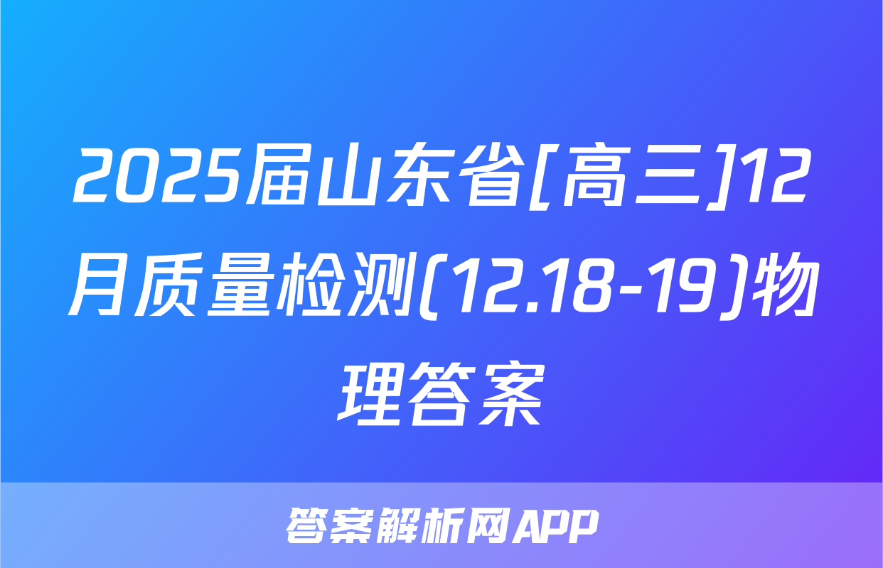 2025届山东省[高三]12月质量检测(12.18-19)物理答案