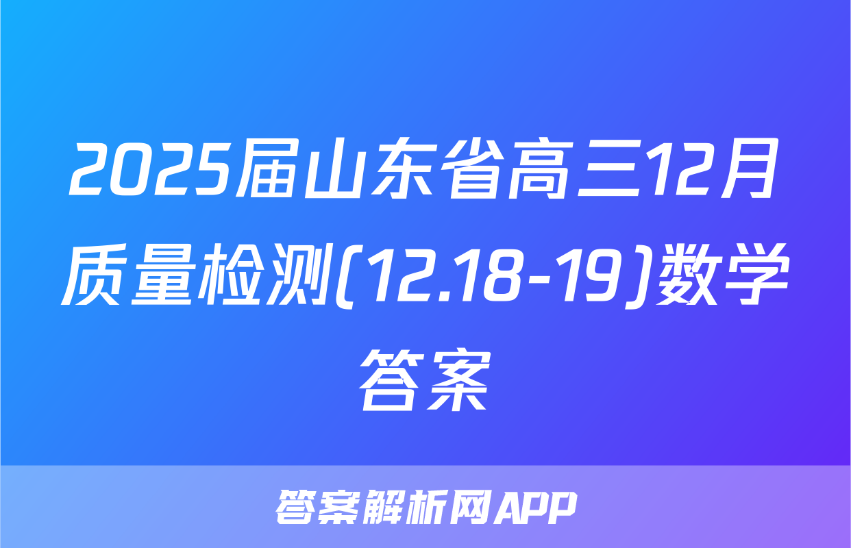 2025届山东省高三12月质量检测(12.18-19)数学答案