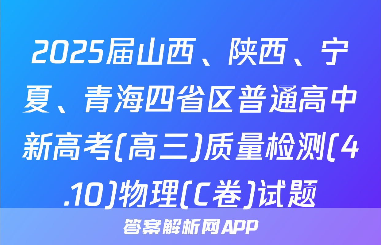 2025届山西、陕西、宁夏、青海四省区普通高中新高考(高三)质量检测(4.10)物理(C卷)试题
