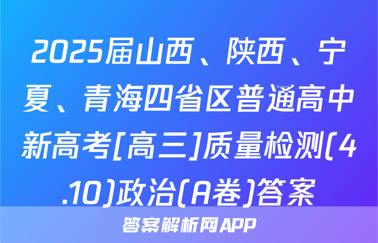 2025届山西、陕西、宁夏、青海四省区普通高中新高考[高三]质量检测(4.10)政治(A卷)答案