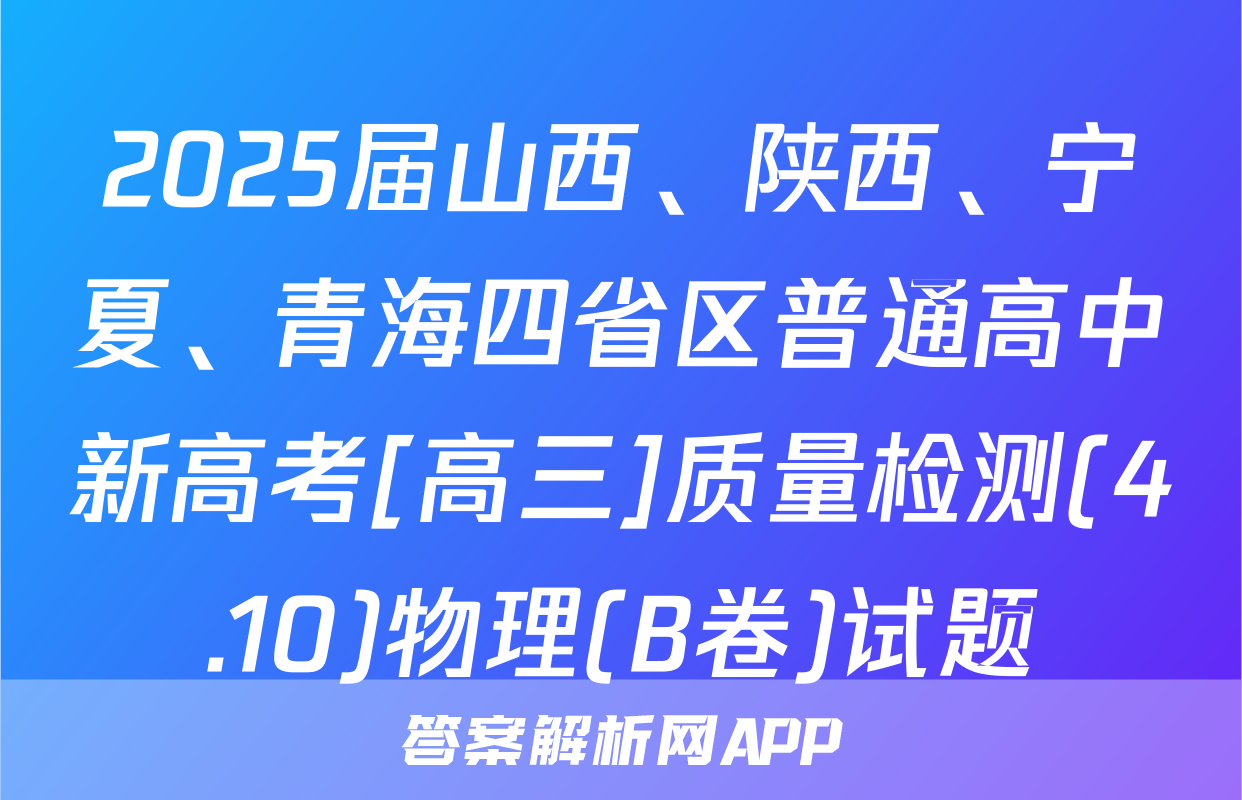 2025届山西、陕西、宁夏、青海四省区普通高中新高考[高三]质量检测(4.10)物理(B卷)试题