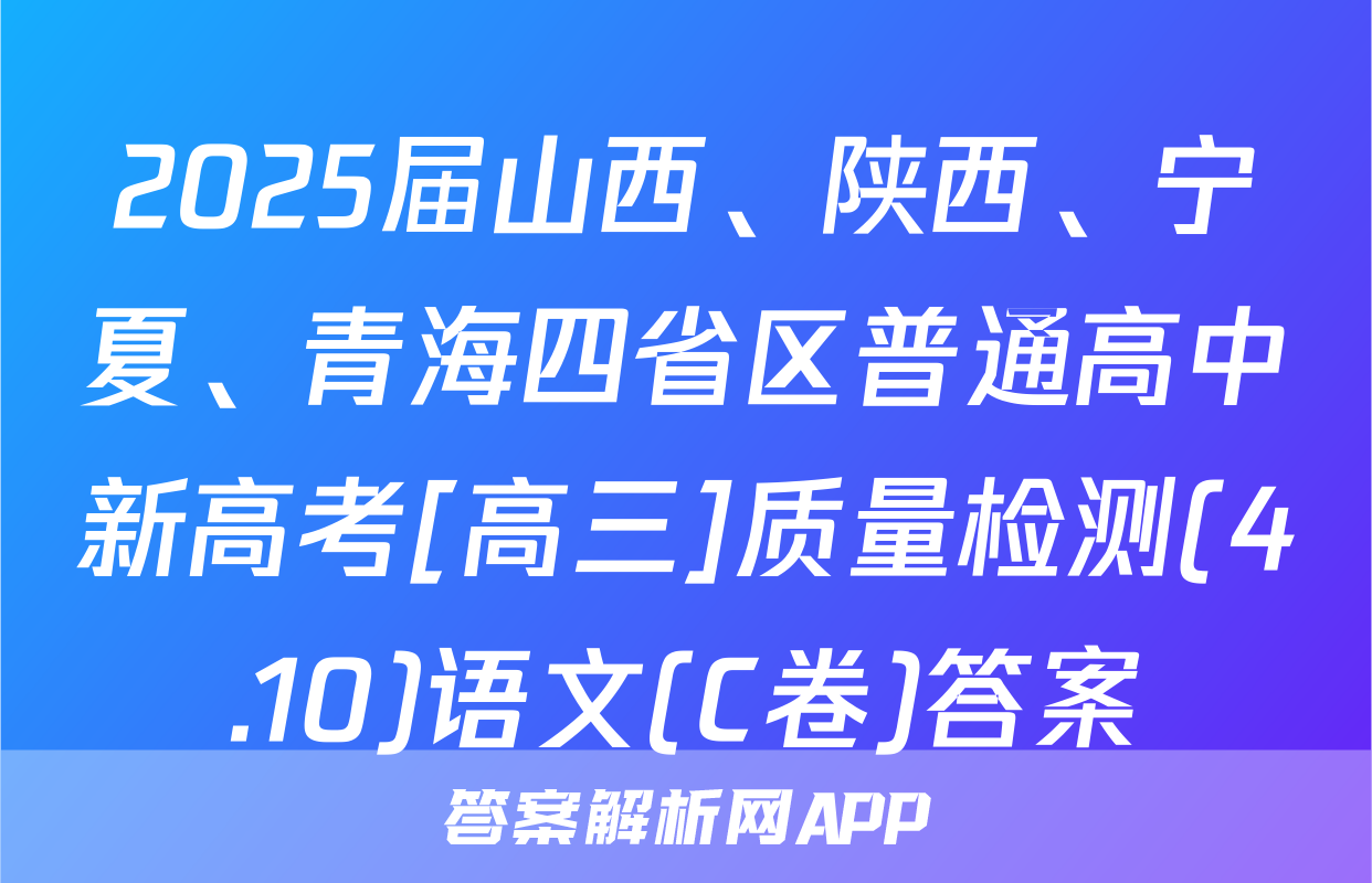 2025届山西、陕西、宁夏、青海四省区普通高中新高考[高三]质量检测(4.10)语文(C卷)答案