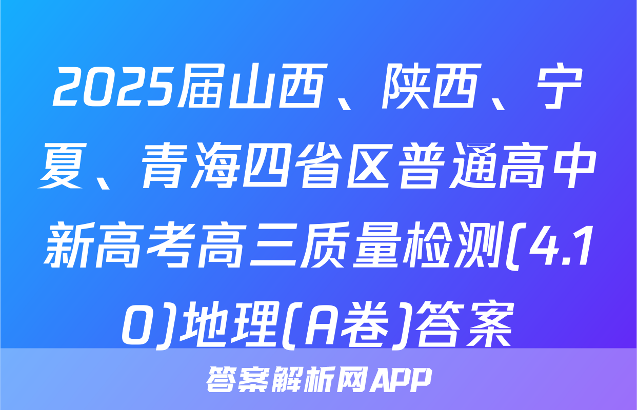 2025届山西、陕西、宁夏、青海四省区普通高中新高考高三质量检测(4.10)地理(A卷)答案