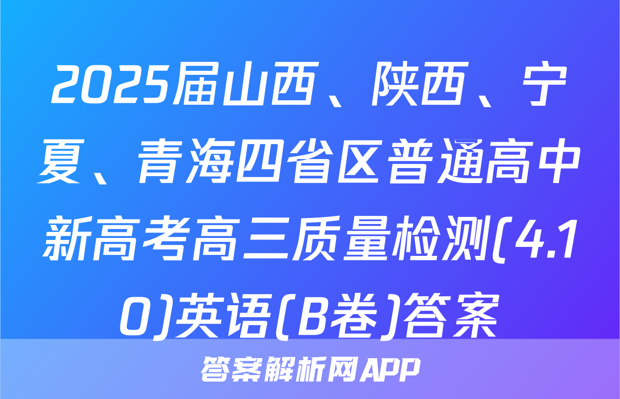 2025届山西、陕西、宁夏、青海四省区普通高中新高考高三质量检测(4.10)英语(B卷)答案