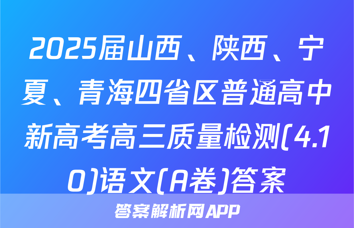 2025届山西、陕西、宁夏、青海四省区普通高中新高考高三质量检测(4.10)语文(A卷)答案