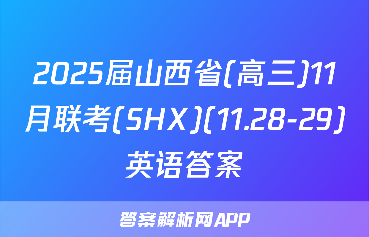 2025届山西省(高三)11月联考(SHX)(11.28-29)英语答案