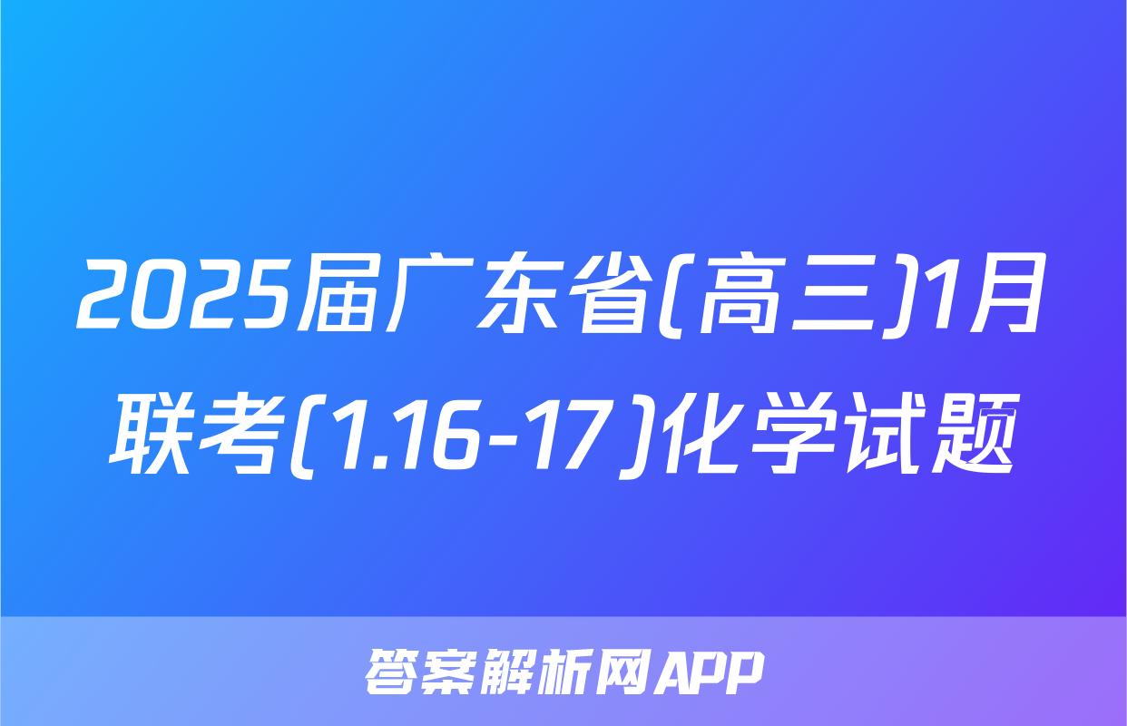 2025届广东省(高三)1月联考(1.16-17)化学试题
