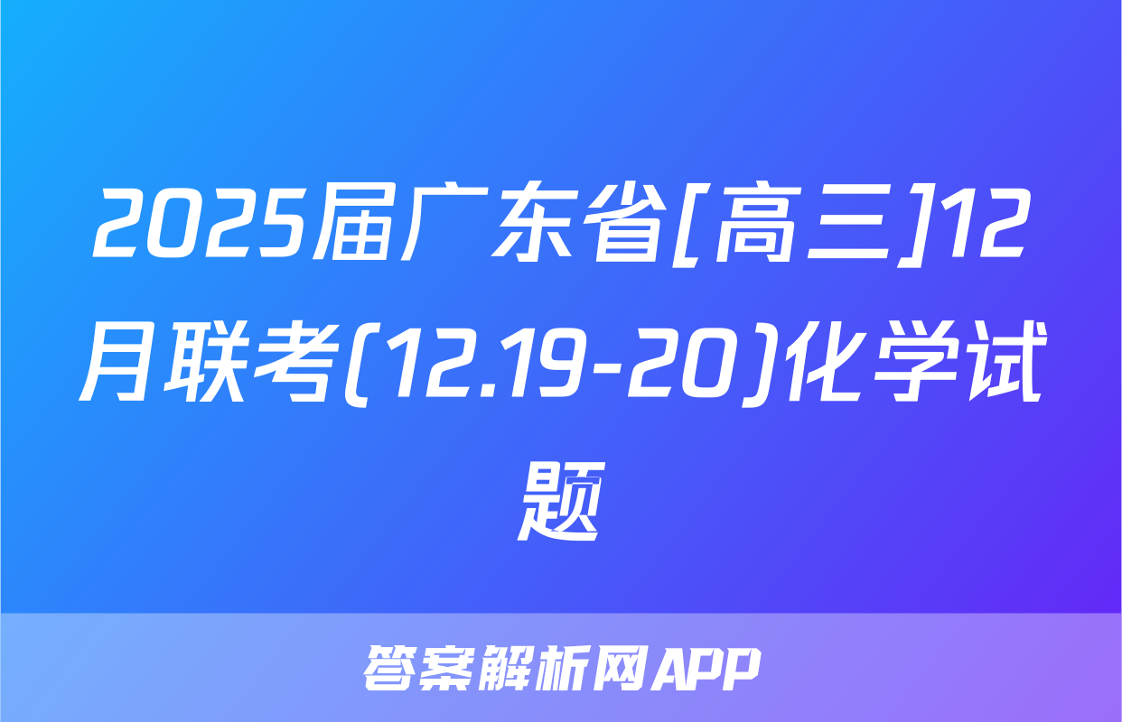 2025届广东省[高三]12月联考(12.19-20)化学试题